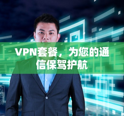 VPN套餐,为您的通信保驾护航 VPN套餐,为您的通信保驾护航