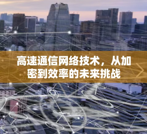 高速通信网络技术,从加密到效率的未来挑战 高速通信网络技术,从加密到效率的未来挑战