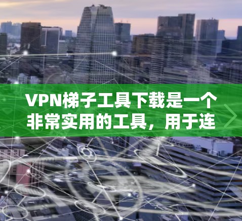 VPN梯子工具下载是一个非常实用的工具，用于连接多个VPN服务器或管理VPN服务器。以下是一些常见的VPN梯子工具及其简介和下载链接