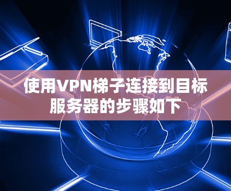 使用VPN梯子连接到目标服务器的步骤如下 使用VPN梯子连接到目标服务器的步骤如下