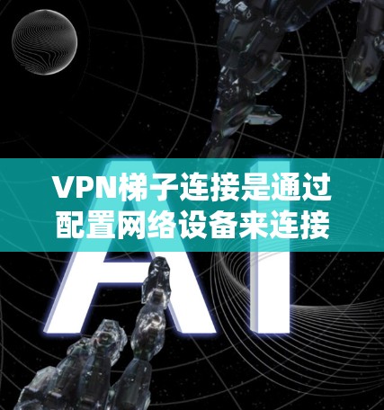 VPN梯子连接是通过配置网络设备来连接到VPN服务器的步骤。以下是详细的步骤指南 VPN梯子连接是通过配置网络设备来连接到VPN服务器的步骤。以下是详细的步骤指南