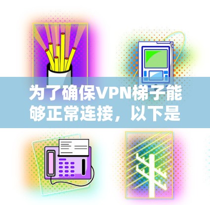 为了确保VPN梯子能够正常连接，以下是一些步骤和建议