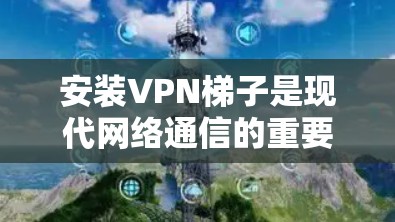 安装VPN梯子是现代网络通信的重要工具,以下是详细的步骤指南 安装VPN梯子是现代网络通信的重要工具,以下是详细的步骤指南