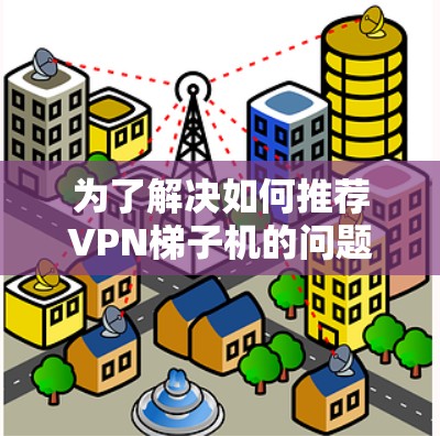 为了解决如何推荐VPN梯子机的问题，我们可以按照以下步骤进行