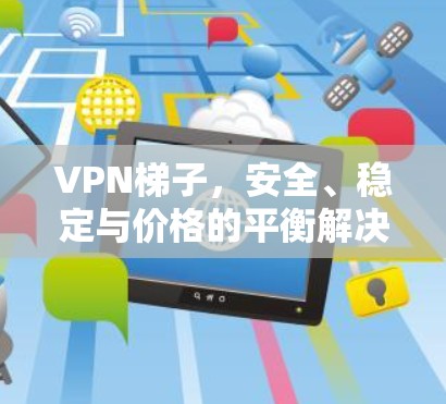 VPN梯子,安全、稳定与价格的平衡解决方案 VPN梯子,安全、稳定与价格的平衡解决方案