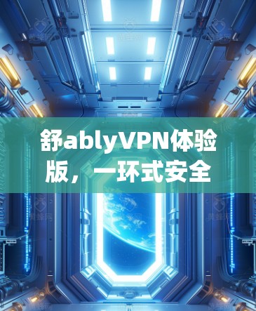 舒ablyVPN体验版,一环式安全防护,无界探索 舒ablyVPN体验版,一环式安全防护,无界探索