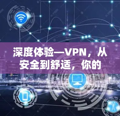 深度体验—VPN，从安全到舒适，你的VPN体验反馈