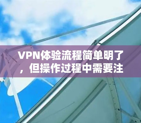VPN体验流程简单明了,但操作过程中需要注意安全和隐私。以下是一个清晰的步骤说明 VPN体验流程简单明了,但操作过程中需要注意安全和隐私。以下是一个清晰的步骤说明
