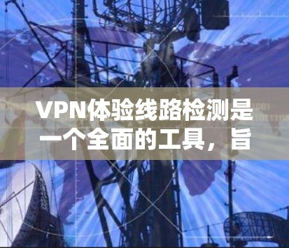 VPN体验线路检测是一个全面的工具，旨在确保VPN连接的稳定和安全。以下是详细的步骤和方法
