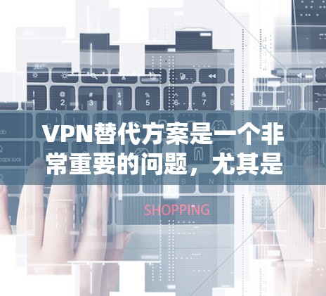 VPN替代方案是一个非常重要的问题，尤其是随着网络技术的发展，传统的VPN服务逐渐被替代。以下是不同VPN服务的特点及其优缺点分析