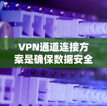 VPN通道连接方案是确保数据安全和传输的重要步骤。以下是关于VPN连接的详细指南,涵盖从服务器配置到安全措施的各个方面 VPN通道连接方案是确保数据安全和传输的重要步骤。以下是关于VPN连接的详细指南,涵盖从服务器配置到安全措施的各个方面