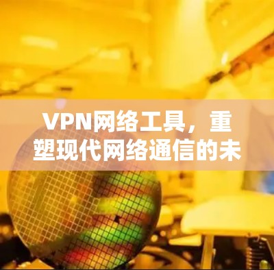 VPN网络工具,重塑现代网络通信的未来 VPN网络工具,重塑现代网络通信的未来