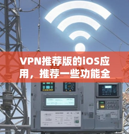 VPN推荐版的iOS应用，推荐一些功能全面且安全的软件，适合在移动设备上使用。以下是一些热门的VPN软件推荐，适合在iOS设备上使用