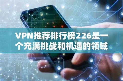 VPN推荐排行榜226是一个充满挑战和机遇的领域，因为随着技术的不断进步，VPN的性能和安全性也在不断改善。以下是一些近年来备受关注的VPN推荐列表，涵盖了多种技术特点和用户评价