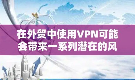 在外贸中使用VPN可能会带来一系列潜在的风险和挑战，因此企业在选择和使用VPN时，需要综合考虑多方面因素，以确保合规性和安全性。以下是一些关键点