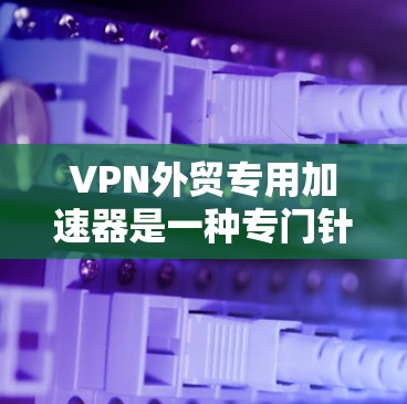 VPN外贸专用加速器是一种专门针对外贸行业的工具,能够快速连接到可靠的VPN服务,以加快推广速度。以下是一些VPN外贸专用加速器的推荐,以及一些实用的小贴士 VPN外贸专用加速器是一种专门针对外贸行业的工具,能够快速连接到可靠的VPN服务,以加快推广速度。以下是一些VPN外贸专用加速器的推荐,以及一些实用的小贴士