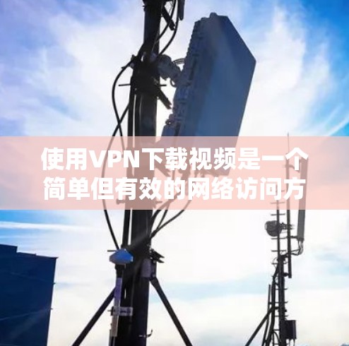 使用VPN下载视频是一个简单但有效的网络访问方式，以下是逐步指南
