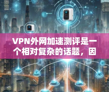 VPN外网加速测评是一个相对复杂的话题,因为它涉及到多个因素,包括VPN的服务质量、加速效果、服务器稳定性、延迟、加密速度等。以下是一些综合考虑的VPN外网加速测评和推荐 VPN外网加速测评是一个相对复杂的话题,因为它涉及到多个因素,包括VPN的服务质量、加速效果、服务器稳定性、延迟、加密速度等。以下是一些综合考虑的VPN外网加速测评和推荐