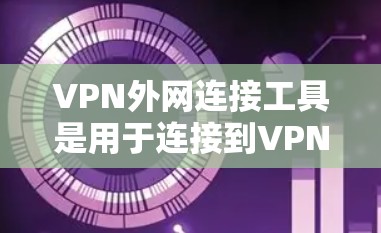VPN外网连接工具是用于连接到VPN服务的端口和防火墙的工具。以下是几种常见的VPN外网连接工具及其功能
