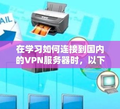 在学习如何连接到国内的VPN服务器时，以下是一个系统化的步骤指南，帮助您顺利完成操作