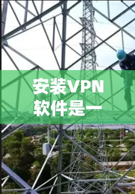 安装VPN软件是一个系统化的流程，确保每一步都正确无误，才能顺利连接到虚拟机。以下是详细的安装步骤和注意事项