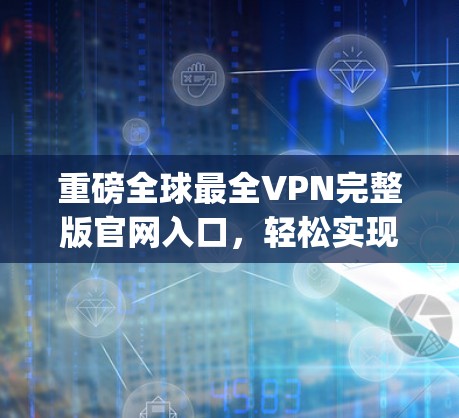 重磅全球最全VPN完整版官网入口，轻松实现接入 anywhere！