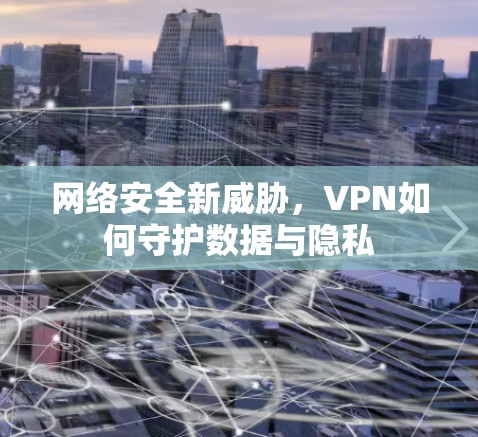 网络安全新威胁，VPN如何守护数据与隐私