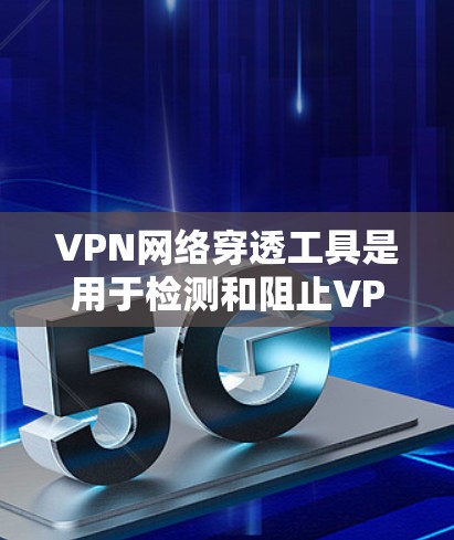 VPN网络穿透工具是用于检测和阻止VPN攻击的工具，它们在保护用户隐私和网络安全方面发挥着重要作用。以下是对这些工具的详细分析
