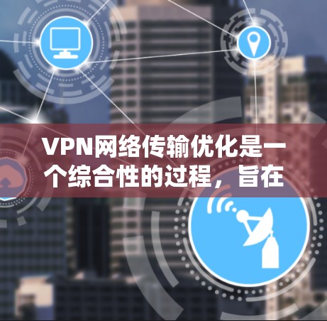 VPN网络传输优化是一个综合性的过程，旨在提升数据传输效率和安全性。以下是一些关键步骤和方法