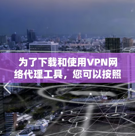为了下载和使用VPN网络代理工具，您可以按照以下步骤进行