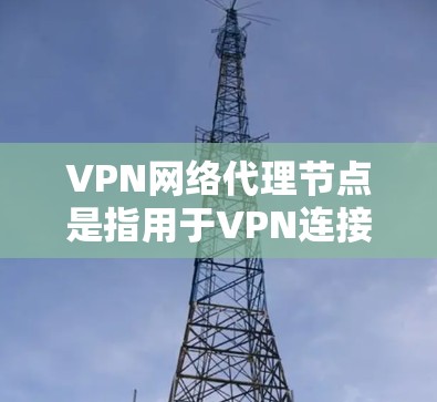 VPN网络代理节点是指用于VPN连接的设备，通常指路由器、服务器或网络设备。这些节点负责转发VPN连接的流量，确保用户能够安全地访问VPN内容并获得VPN服务