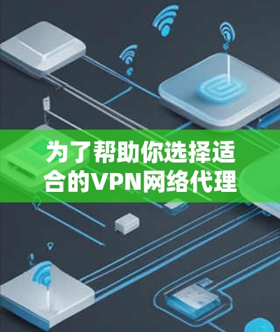 为了帮助你选择适合的VPN网络代理软件，以下是基于你提供的背景和需求的详细推荐和步骤