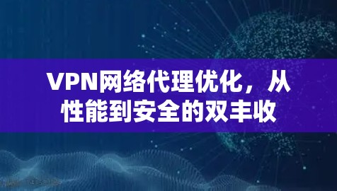 VPN网络代理优化，从性能到安全的双丰收