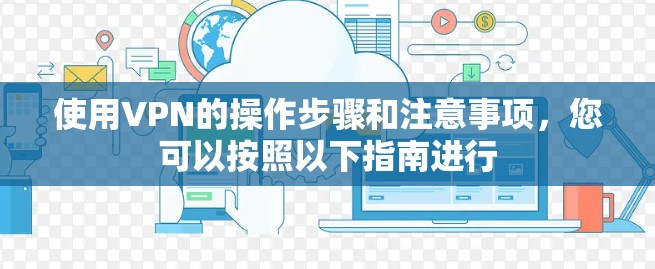 使用VPN的操作步骤和注意事项，您可以按照以下指南进行