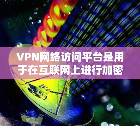 VPN网络访问平台是用于在互联网上进行加密通信的虚拟网络服务，提供多种方式访问加密内容。以下是关于VPN网络访问平台的详细总结