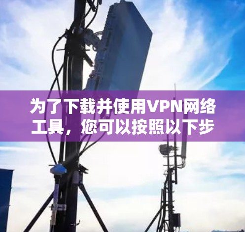 为了下载并使用VPN网络工具,您可以按照以下步骤进行 为了下载并使用VPN网络工具,您可以按照以下步骤进行