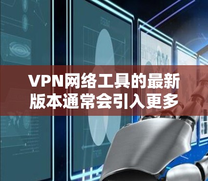 VPN网络工具的最新版本通常会引入更多的功能、优化性能以及增强安全措施。以下是一些主要的VPN工具及其特点