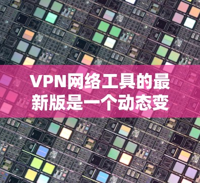 VPN网络工具的最新版是一个动态变化的领域，因此无法准确预测哪一个是最新版。以下是一些常见的VPN工具及其特点，供您参考
