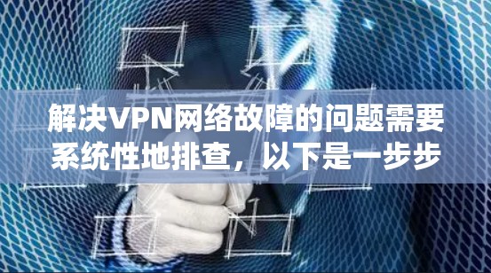 解决VPN网络故障的问题需要系统性地排查，以下是一步步的解决方案