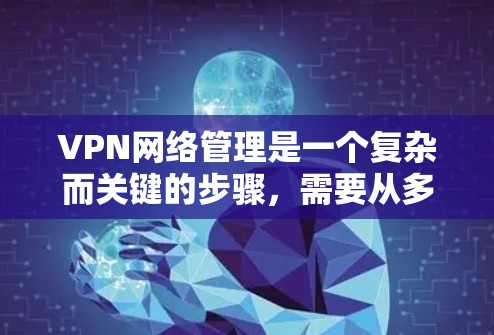 VPN网络管理是一个复杂而关键的步骤，需要从多个方面进行综合考虑。以下是对VPN网络管理的详细总结