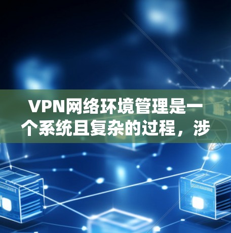 VPN网络环境管理是一个系统且复杂的过程，涉及多个步骤和配置，旨在保护用户的数据和隐私。以下是对VPN环境管理的详细总结