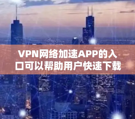 VPN网络加速APP的入口可以帮助用户快速下载和使用VPN软件。以下是一些常见的VPN网络加速APP入口，供您参考