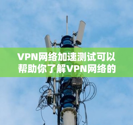 VPN网络加速测试可以帮助你了解VPN网络的性能，验证加速是否有效，以及确保网络连接的稳定性。以下是如何进行VPN网络加速测试的步骤说明