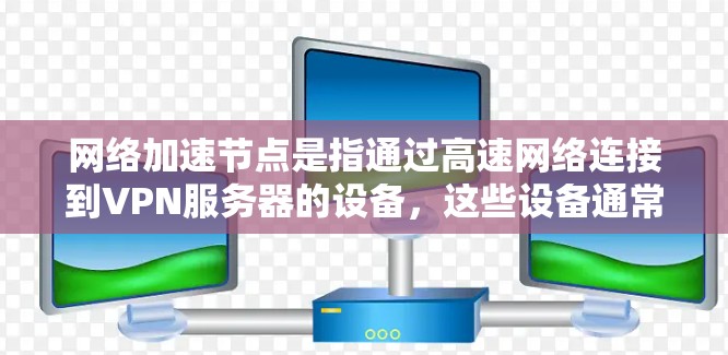 网络加速节点是指通过高速网络连接到VPN服务器的设备,这些设备通常是一个路由器、交换机或路由器,通过高速网络连接到VPN服务器,提供快速的网络连接和数据传输功能 网络加速节点是指通过高速网络连接到VPN服务器的设备,这些设备通常是一个路由器、交换机或路由器,通过高速网络连接到VPN服务器,提供快速的网络连接和数据传输功能