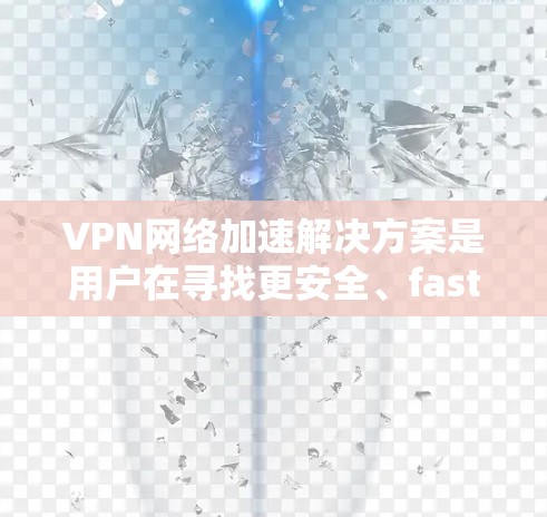 VPN网络加速解决方案是用户在寻找更安全、faster、且可靠的方式来连接网络时，可能需要考虑的选项之一。以下是一些常见的VPN网络加速解决方案，包括它们的特点、适用场景以及推荐理由