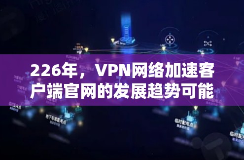 226年，VPN网络加速客户端官网的发展趋势可能更加注重技术的智能化和用户友好的设计。以下是未来可能的几种趋势和解决方案
