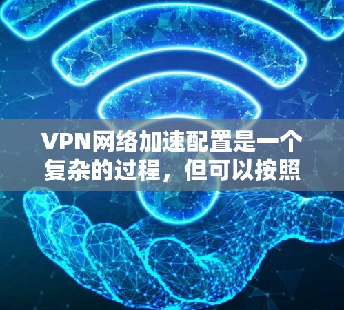 VPN网络加速配置是一个复杂的过程,但可以按照以下步骤进行 VPN网络加速配置是一个复杂的过程,但可以按照以下步骤进行