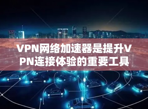 VPN网络加速器是提升VPN连接体验的重要工具，它能够帮助用户在加密传输的同时，进一步提高带宽、减少延迟和防止网络卡顿。以下是详细介绍VPN网络加速器体验的各个方面的总结