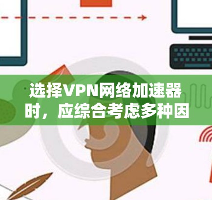 选择VPN网络加速器时,应综合考虑多种因素以确保最佳体验。以下是详细的综合建议 选择VPN网络加速器时,应综合考虑多种因素以确保最佳体验。以下是详细的综合建议