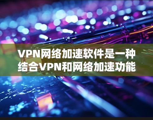 VPN网络加速软件是一种结合VPN和网络加速功能的工具，旨在帮助用户更快、更安全地访问网络资源。以下是对该工具的详细介绍和使用指南
